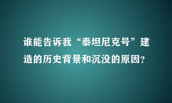 谁能告诉我“泰坦尼克号”建造的历史背景和沉没的原因？