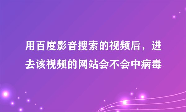 用百度影音搜索的视频后，进去该视频的网站会不会中病毒
