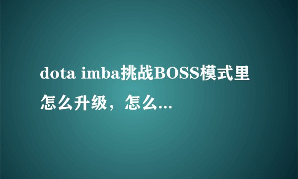 dota imba挑战BOSS模式里怎么升级，怎么挑战BOSS