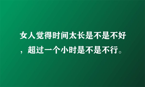 女人觉得时间太长是不是不好，超过一个小时是不是不行。