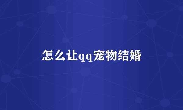 怎么让qq宠物结婚