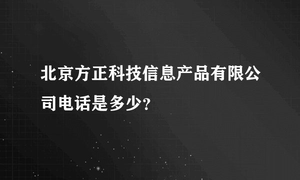 北京方正科技信息产品有限公司电话是多少？