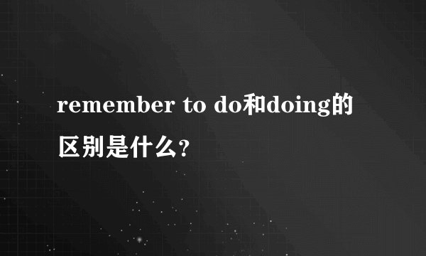 remember to do和doing的区别是什么？