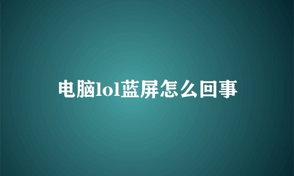 电脑lol蓝屏怎么回事