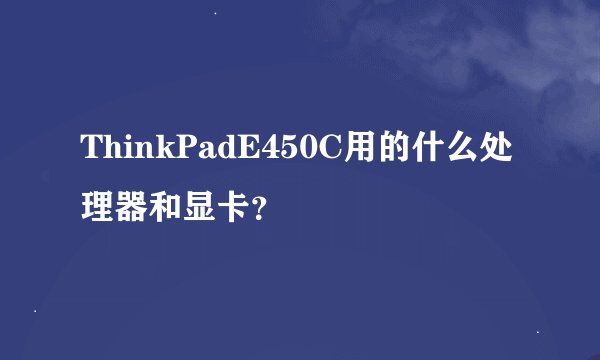 ThinkPadE450C用的什么处理器和显卡？