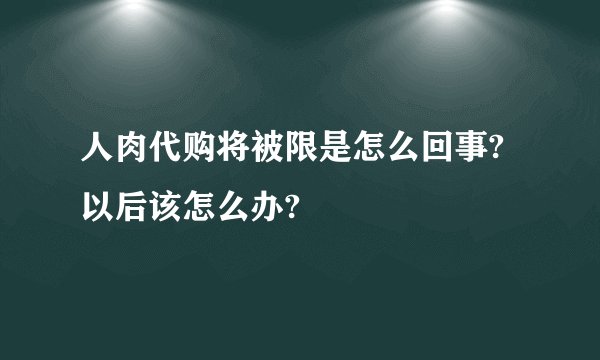人肉代购将被限是怎么回事?以后该怎么办?