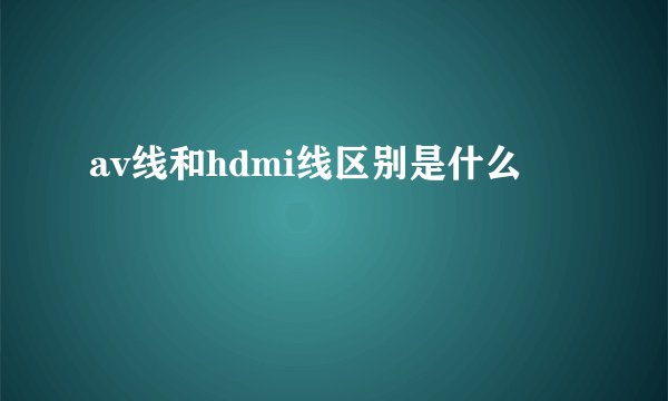av线和hdmi线区别是什么