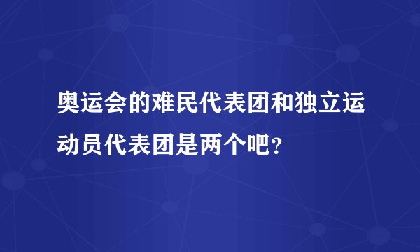 奥运会的难民代表团和独立运动员代表团是两个吧？