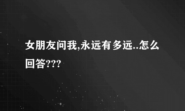 女朋友问我,永远有多远..怎么回答???