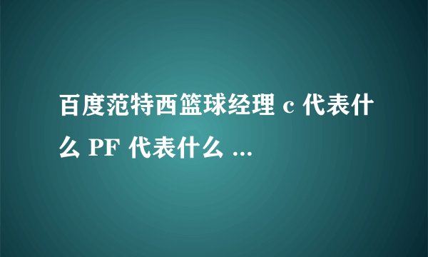 百度范特西篮球经理 c 代表什么 PF 代表什么 SF 代表什么 SG 代表什么...