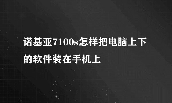 诺基亚7100s怎样把电脑上下的软件装在手机上