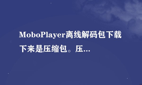 MoboPlayer离线解码包下载下来是压缩包。压缩包里并没有APK文件。到底该怎么弄？