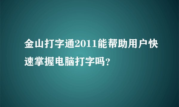 金山打字通2011能帮助用户快速掌握电脑打字吗？