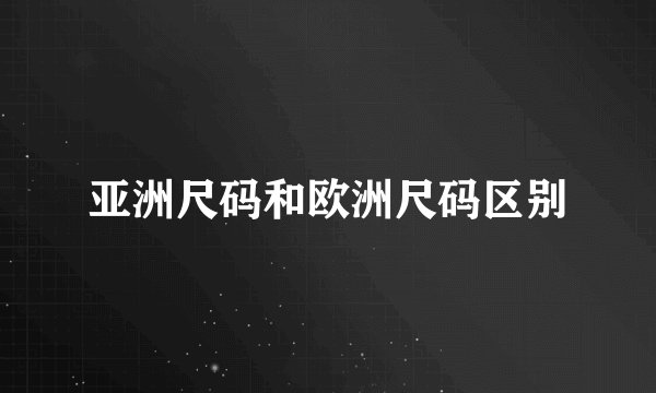 亚洲尺码和欧洲尺码区别
