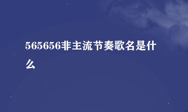 565656非主流节奏歌名是什么