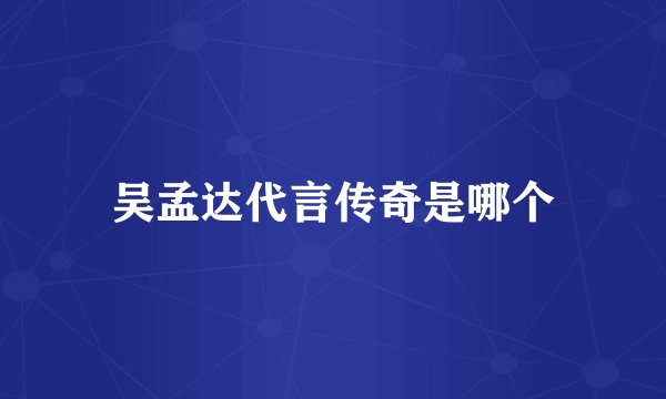 吴孟达代言传奇是哪个