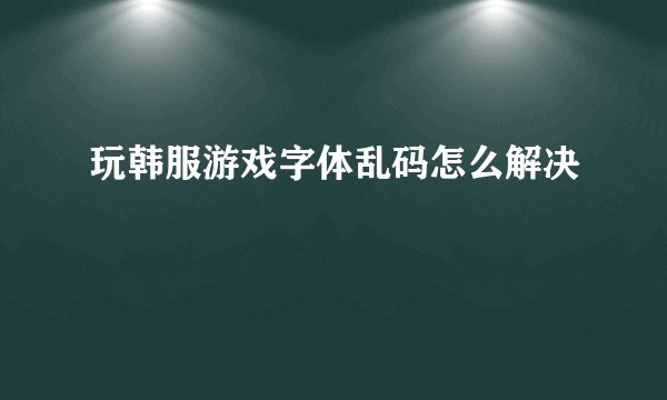 玩韩服游戏字体乱码怎么解决