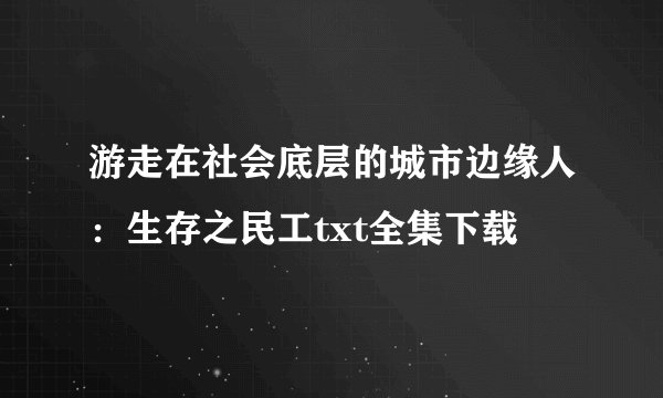 游走在社会底层的城市边缘人：生存之民工txt全集下载
