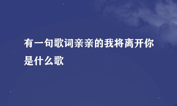有一句歌词亲亲的我将离开你是什么歌