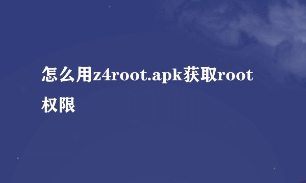 怎么用z4root.apk获取root权限