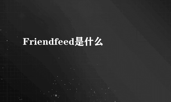 Friendfeed是什么