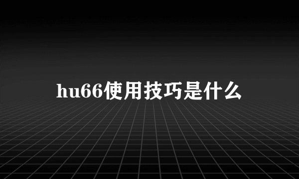 hu66使用技巧是什么