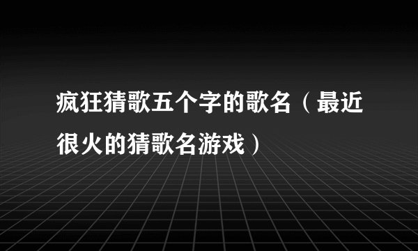 疯狂猜歌五个字的歌名(最近很火的猜歌名游戏)