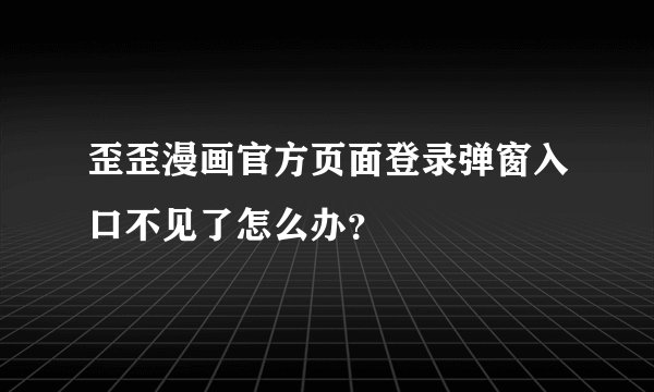 歪歪漫画官方页面登录弹窗入口不见了怎么办?