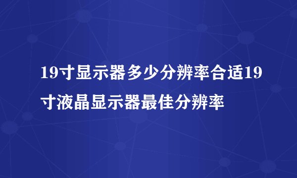 19寸显示器多少分辨率合适19寸液晶显示器最佳分辨率