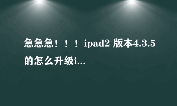 急急急！！！ipad2 版本4.3.5的怎么升级ios5 ，我是新手，步骤尽可能详细一点