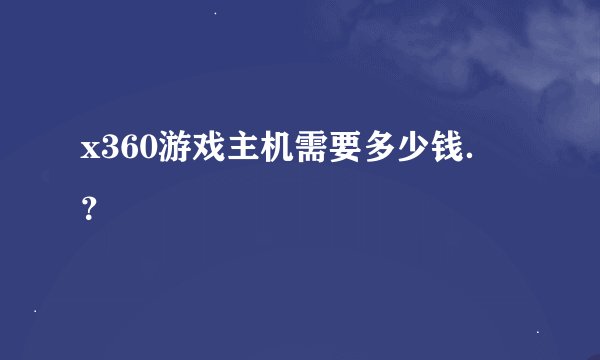 x360游戏主机需要多少钱．？