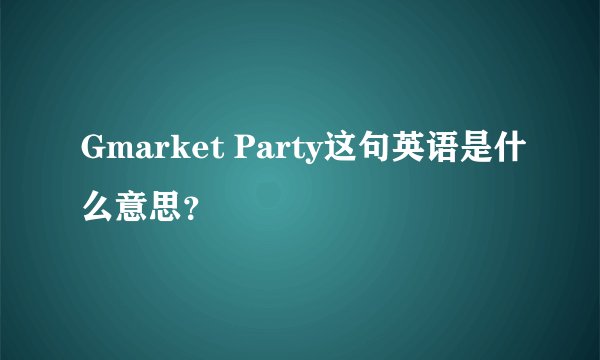 Gmarket Party这句英语是什么意思？