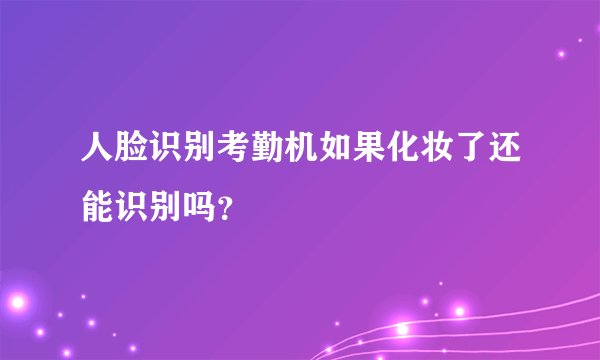 人脸识别考勤机如果化妆了还能识别吗？