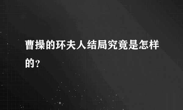 曹操的环夫人结局究竟是怎样的？