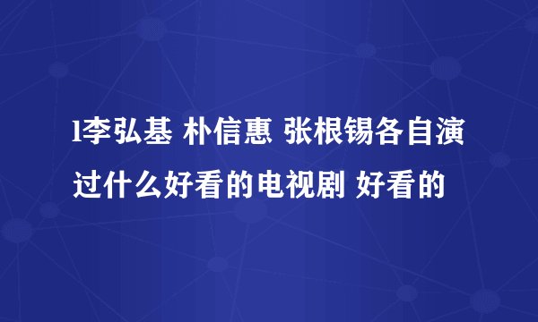 l李弘基 朴信惠 张根锡各自演过什么好看的电视剧 好看的
