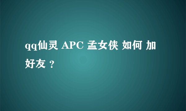 qq仙灵 APC 孟女侠 如何 加好友 ？