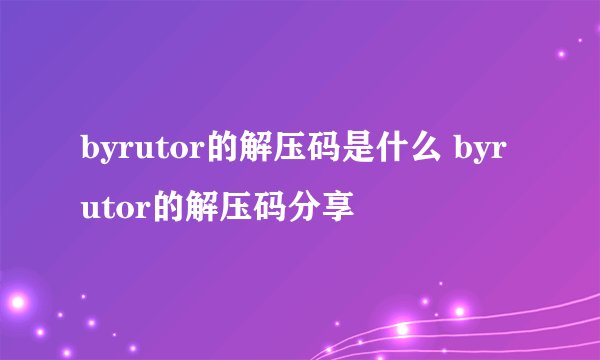 byrutor的解压码是什么 byrutor的解压码分享
