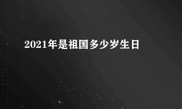 2021年是祖国多少岁生日