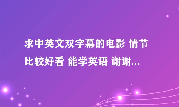 求中英文双字幕的电影 情节比较好看 能学英语 谢谢谢谢...尽量多几部