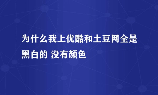 为什么我上优酷和土豆网全是黑白的 没有颜色