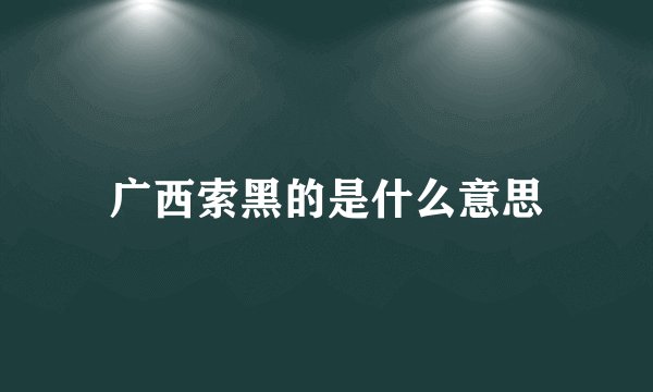 广西索黑的是什么意思