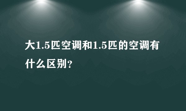 大1.5匹空调和1.5匹的空调有什么区别？
