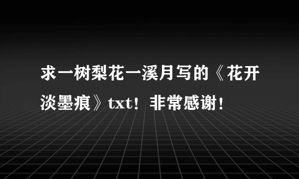 求一树梨花一溪月写的《花开淡墨痕》txt！非常感谢！