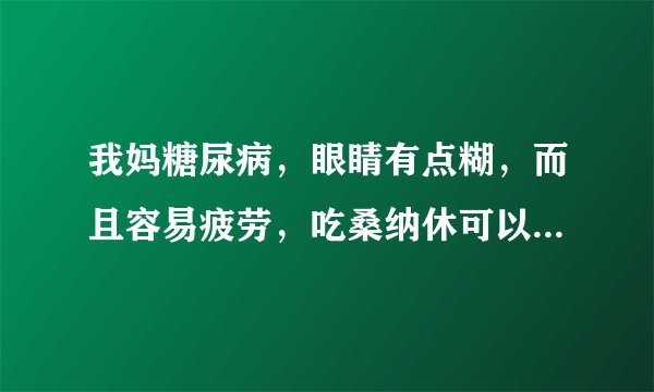 我妈糖尿病，眼睛有点糊，而且容易疲劳，吃桑纳休可以改善吗？