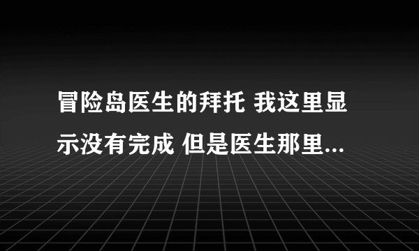 冒险岛医生的拜托 我这里显示没有完成 但是医生那里领不到任务啊 我记得我已经打过榛子了 怎么回事啊。。