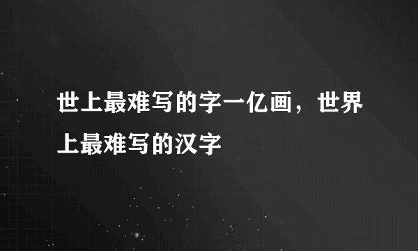 世上最难写的字一亿画，世界上最难写的汉字
