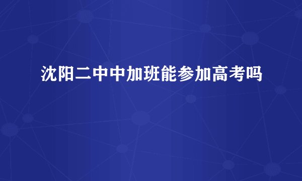 沈阳二中中加班能参加高考吗