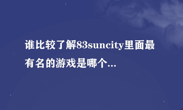 谁比较了解83suncity里面最有名的游戏是哪个？ 现在83suncity在搞什么活动啊？有送什么？