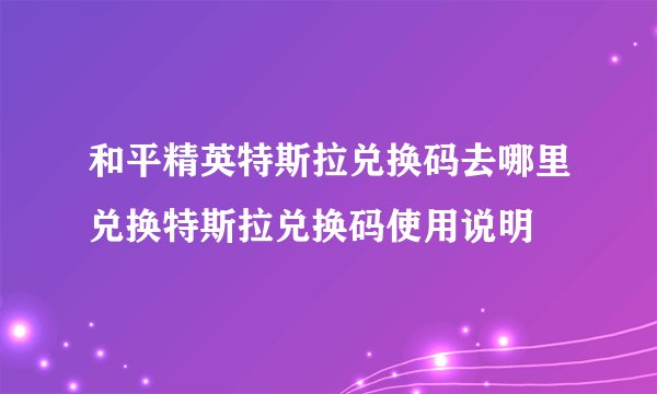 和平精英特斯拉兑换码去哪里兑换特斯拉兑换码使用说明