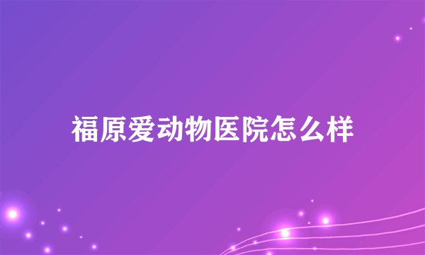 福原爱动物医院怎么样